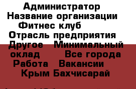 Администратор › Название организации ­ Фитнес-клуб CITRUS › Отрасль предприятия ­ Другое › Минимальный оклад ­ 1 - Все города Работа » Вакансии   . Крым,Бахчисарай